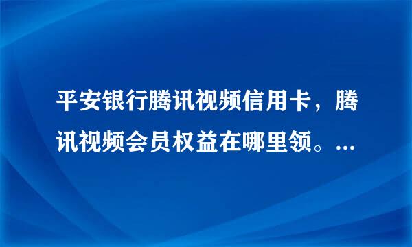 平安银行腾讯视频信用卡，腾讯视频会员权益在哪里领。平安app已经安装已经刷卡，已经消费，在哪里领？