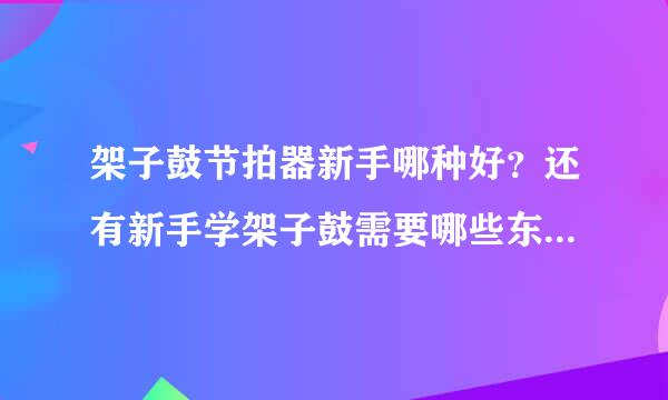 架子鼓节拍器新手哪种好？还有新手学架子鼓需要哪些东东本人一窍不通请高手指导下.