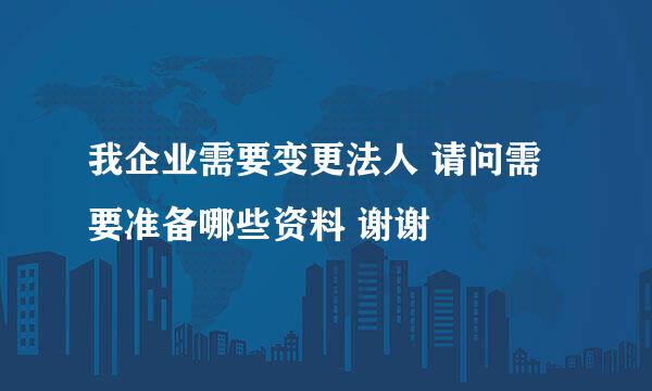 我企业需要变更法人 请问需要准备哪些资料 谢谢