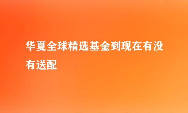 华夏全球精选基金到现在有没有送配