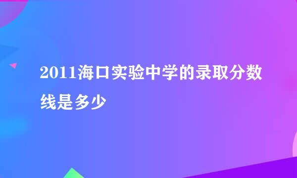 2011海口实验中学的录取分数线是多少