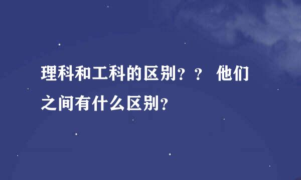 理科和工科的区别？？ 他们之间有什么区别？