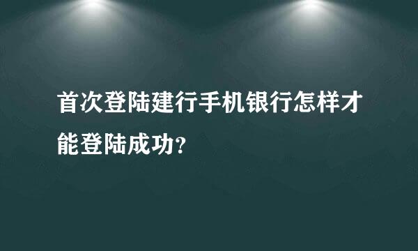 首次登陆建行手机银行怎样才能登陆成功？