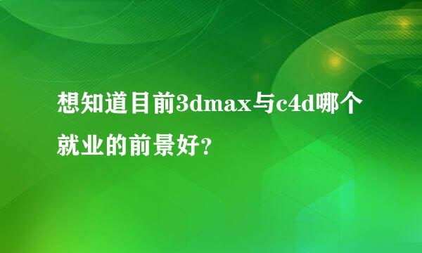 想知道目前3dmax与c4d哪个就业的前景好？