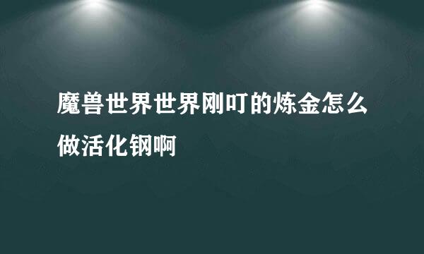 魔兽世界世界刚叮的炼金怎么做活化钢啊