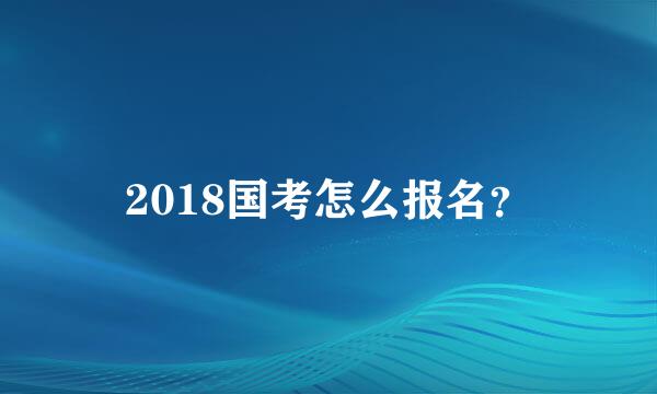 2018国考怎么报名？