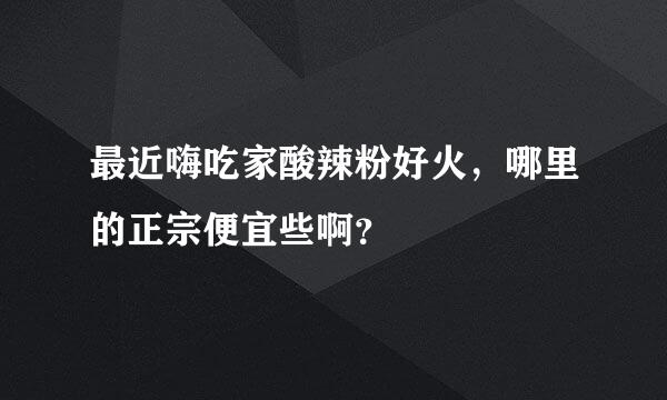 最近嗨吃家酸辣粉好火，哪里的正宗便宜些啊？