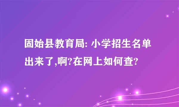 固始县教育局: 小学招生名单出来了,啊?在网上如何查?