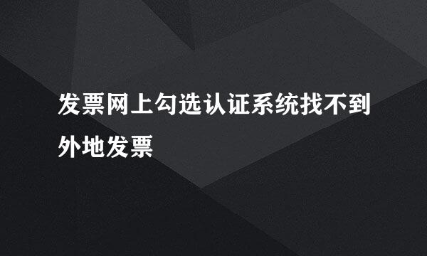 发票网上勾选认证系统找不到外地发票