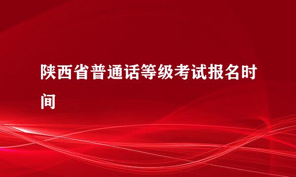 陕西省普通话等级考试报名时间