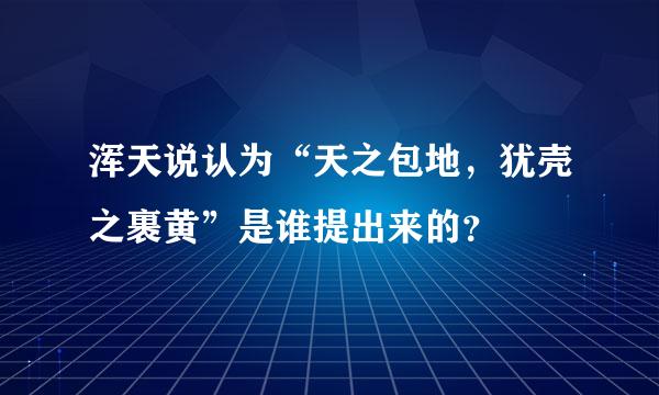 浑天说认为“天之包地，犹壳之裹黄”是谁提出来的？