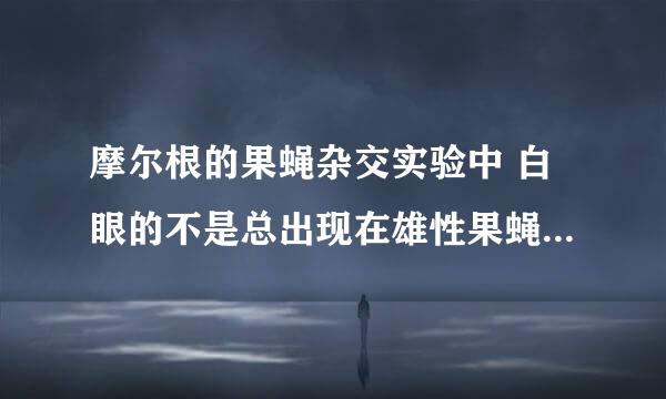 摩尔根的果蝇杂交实验中 白眼的不是总出现在雄性果蝇上么 那为什么书上说还要控制白眼的基因在X染色体