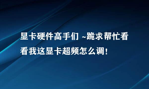 显卡硬件高手们 ~跪求帮忙看看我这显卡超频怎么调！