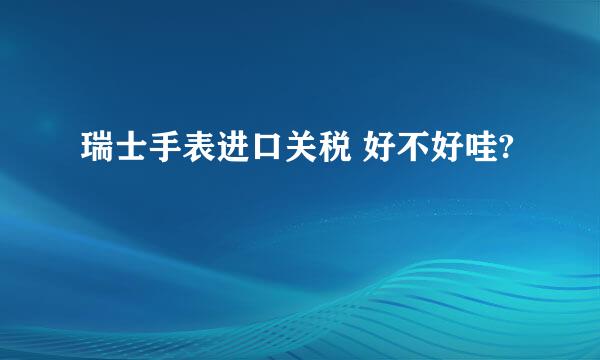 瑞士手表进口关税 好不好哇?