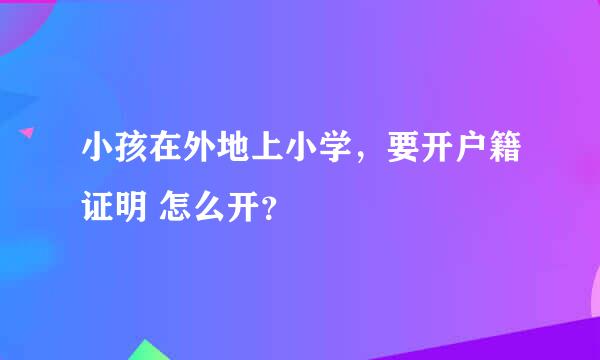 小孩在外地上小学，要开户籍证明 怎么开？