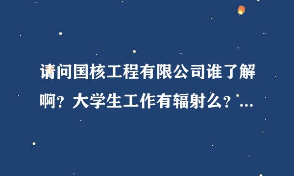 请问国核工程有限公司谁了解啊？大学生工作有辐射么？待遇大概多少啊？是不是体检过了就是肯定要我了啊？