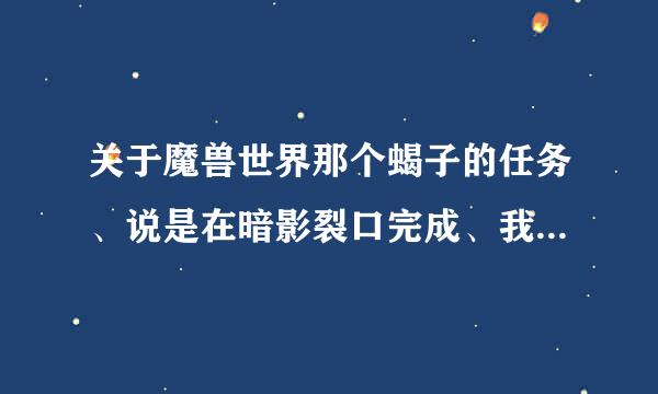 关于魔兽世界那个蝎子的任务、说是在暗影裂口完成、我装的BigFoot、游戏里带的箭头的那种、我走到地方、