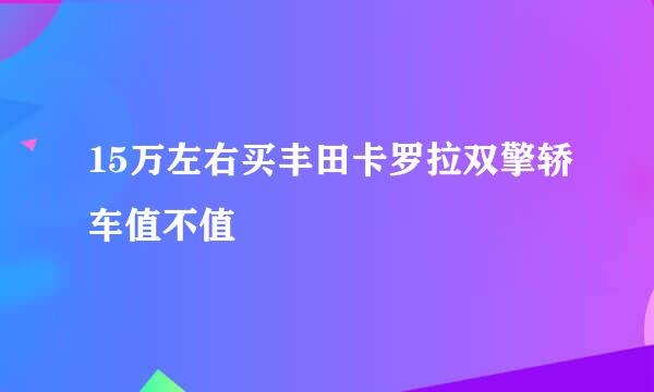 15万左右买丰田卡罗拉双擎轿车值不值