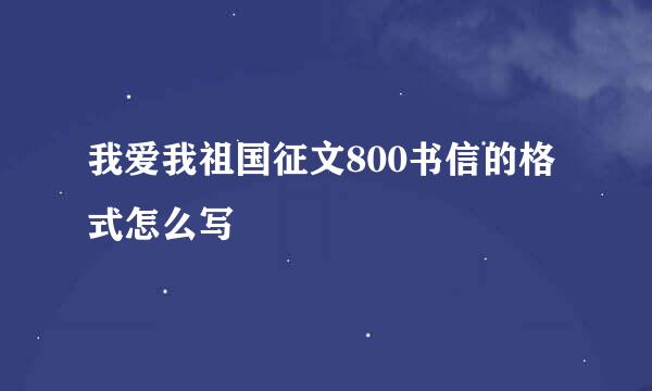 我爱我祖国征文800书信的格式怎么写