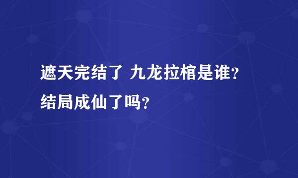 遮天完结了 九龙拉棺是谁？结局成仙了吗？