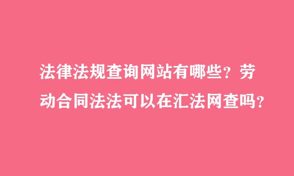 法律法规查询网站有哪些？劳动合同法法可以在汇法网查吗？