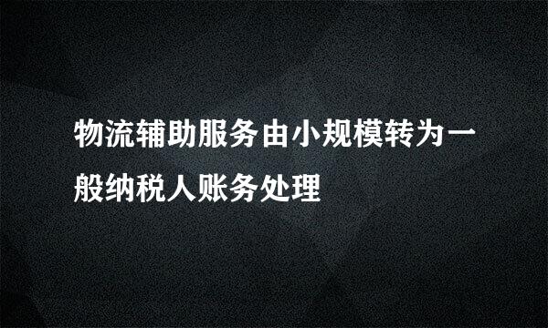 物流辅助服务由小规模转为一般纳税人账务处理