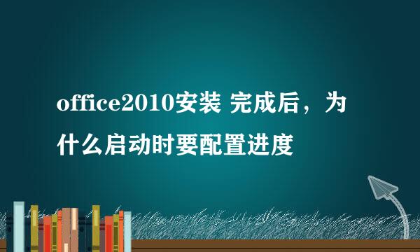 office2010安装 完成后，为什么启动时要配置进度