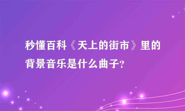 秒懂百科《天上的街市》里的背景音乐是什么曲子？