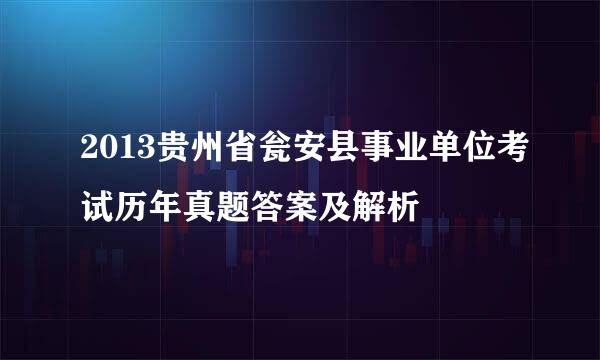 2013贵州省瓮安县事业单位考试历年真题答案及解析