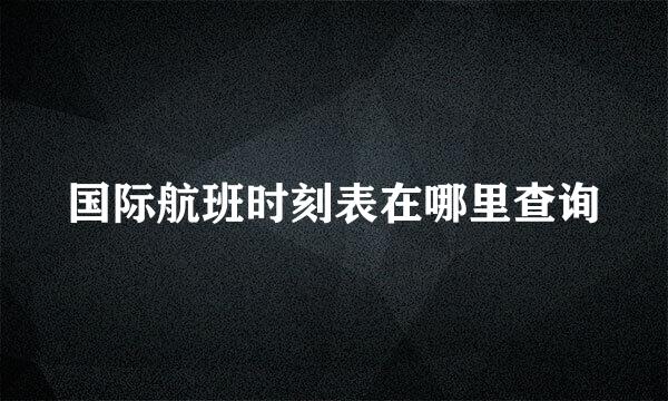 国际航班时刻表在哪里查询