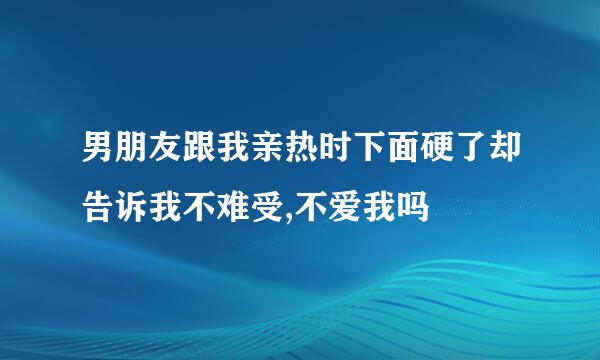 男朋友跟我亲热时下面硬了却告诉我不难受,不爱我吗