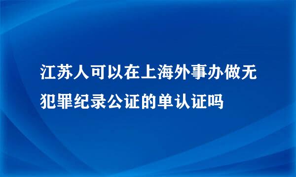 江苏人可以在上海外事办做无犯罪纪录公证的单认证吗