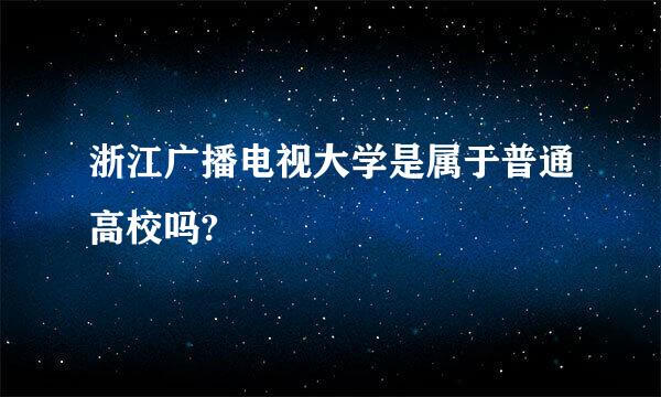 浙江广播电视大学是属于普通高校吗?