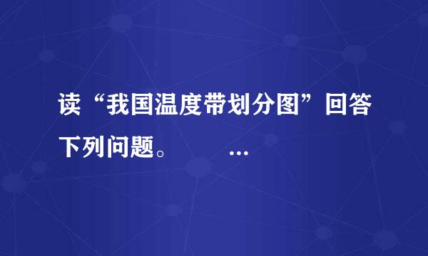 读“我国温度带划分图”回答下列问题。              （1）人们根据各地的_______总体差异，将全国划分为