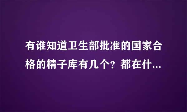 有谁知道卫生部批准的国家合格的精子库有几个？都在什么地方？