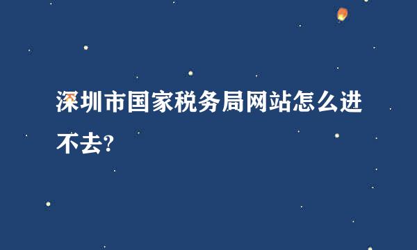 深圳市国家税务局网站怎么进不去?