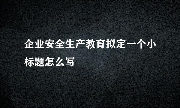 企业安全生产教育拟定一个小标题怎么写