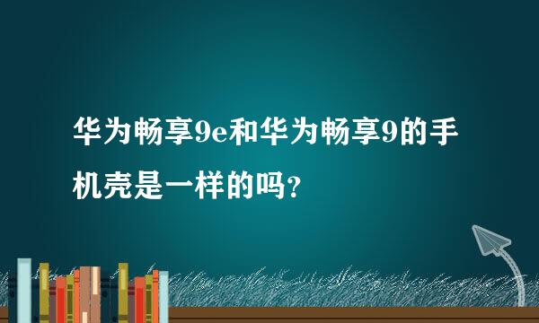 华为畅享9e和华为畅享9的手机壳是一样的吗？