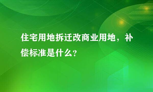 住宅用地拆迁改商业用地，补偿标准是什么？