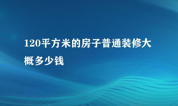 120平方米的房子普通装修大概多少钱