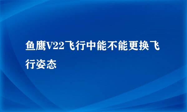 鱼鹰V22飞行中能不能更换飞行姿态