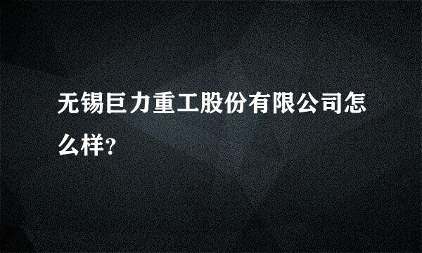 无锡巨力重工股份有限公司怎么样？