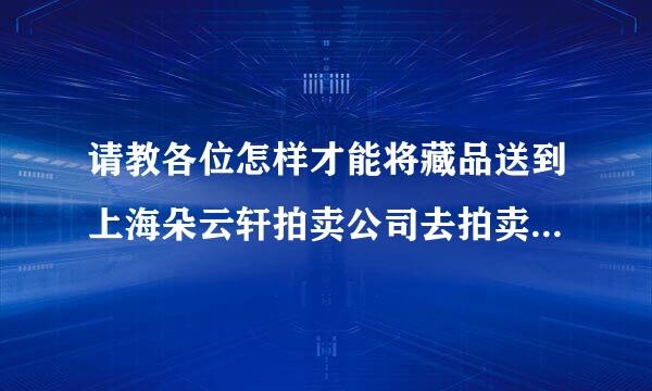 请教各位怎样才能将藏品送到上海朵云轩拍卖公司去拍卖 需要什么条件