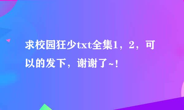 求校园狂少txt全集1，2，可以的发下，谢谢了~！