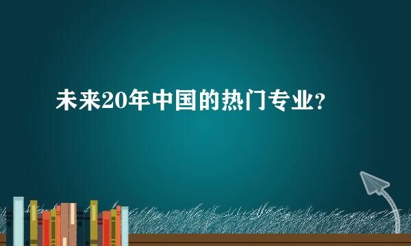 未来20年中国的热门专业？