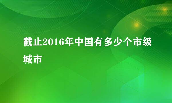 截止2016年中国有多少个市级城市