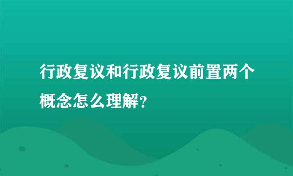 行政复议和行政复议前置两个概念怎么理解？