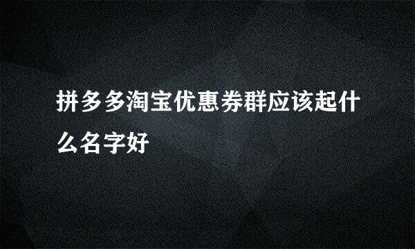 拼多多淘宝优惠券群应该起什么名字好