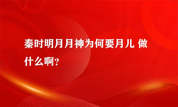 秦时明月月神为何要月儿 做什么啊？