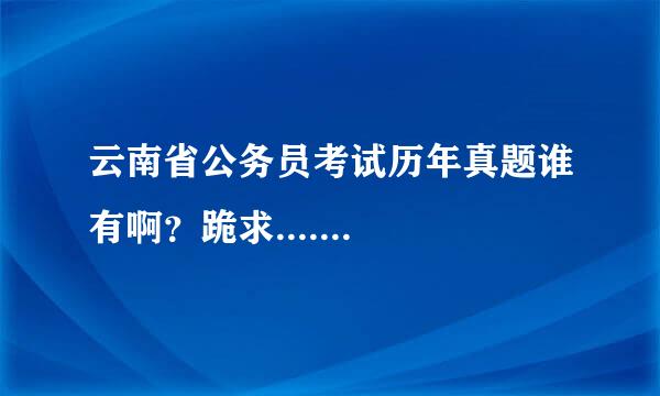 云南省公务员考试历年真题谁有啊？跪求.......